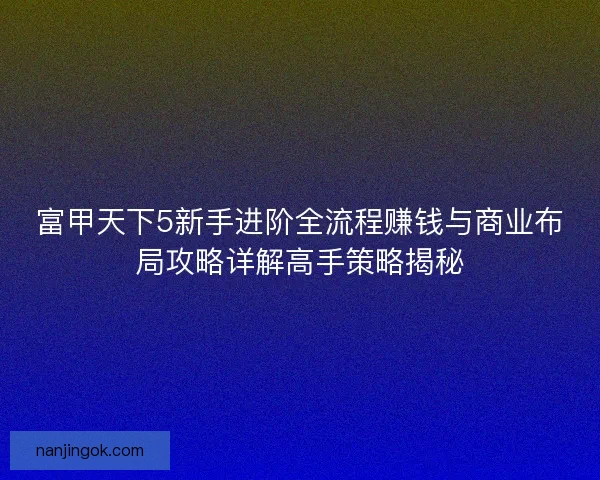 富甲天下5新手进阶全流程赚钱与商业布局攻略详解高手策略揭秘 富甲天下5新手进阶全流程赚钱与商业布局攻略详解高手策略揭秘