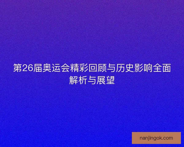 第26届奥运会精彩回顾与历史影响全面解析与展望