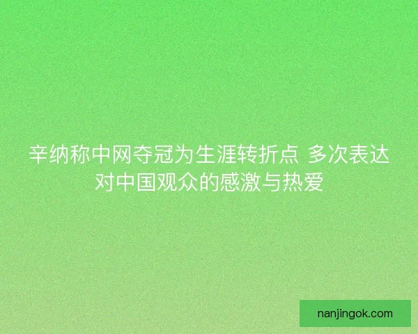 辛纳称中网夺冠为生涯转折点 多次表达对中国观众的感激与热爱