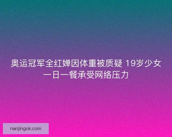 奥运冠军全红婵因体重被质疑 19岁少女一日一餐承受网络压力