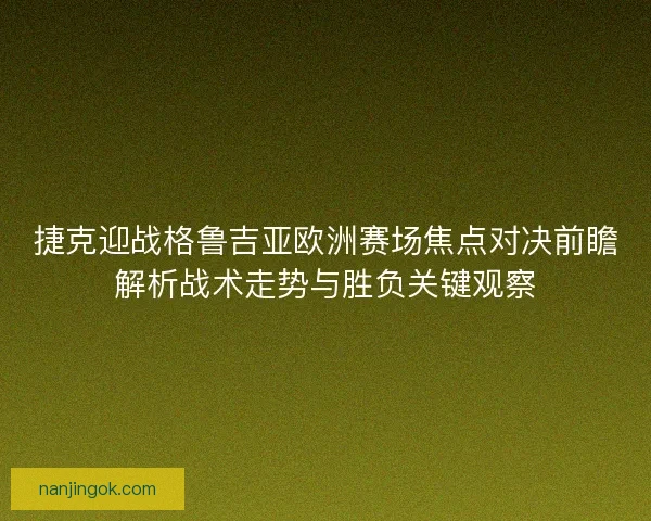 捷克迎战格鲁吉亚欧洲赛场焦点对决前瞻解析战术走势与胜负关键观察