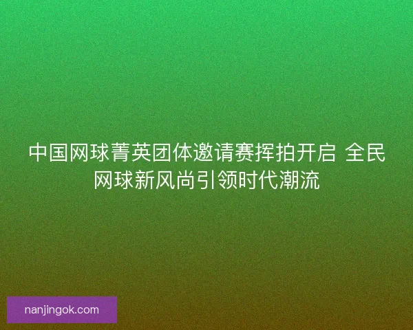 中国网球菁英团体邀请赛挥拍开启 全民网球新风尚引领时代潮流