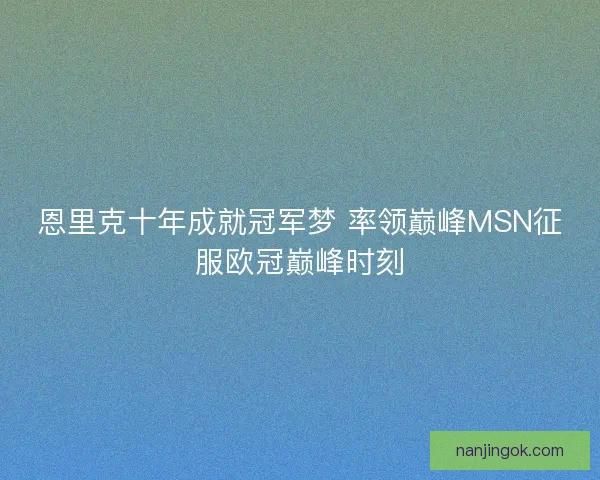 恩里克十年成就冠军梦 率领巅峰MSN征服欧冠巅峰时刻